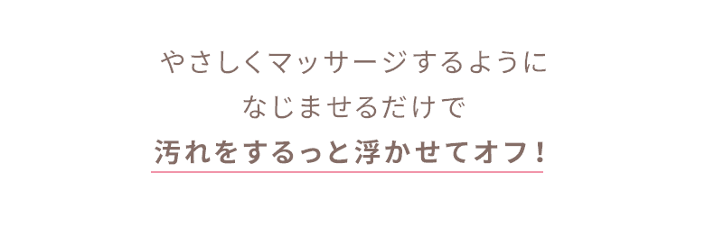 やさしくマッサージするようになじませるだけで汚れをするっと浮かせてオフ！