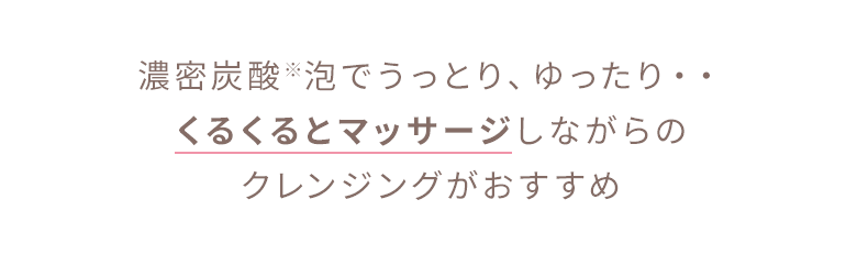 濃密炭酸※泡でうっとり、ゆったり・・くるくるとマッサージしながらのクレンジングがおすすめ