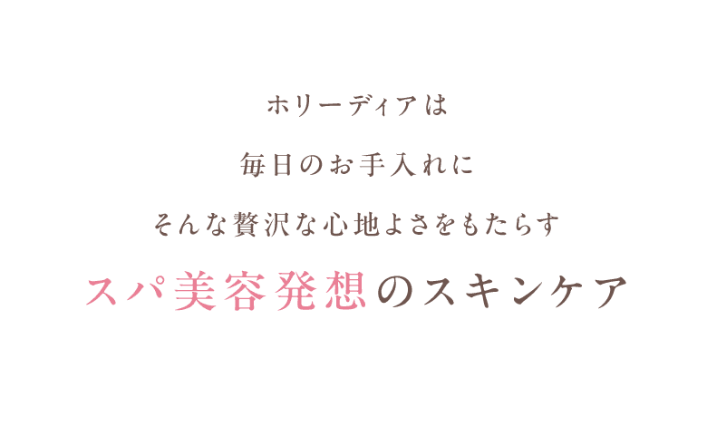 ホリーディアは毎日のお手入れにそんな贅沢な心地よさをもたらすスパ美容発想のスキンケア