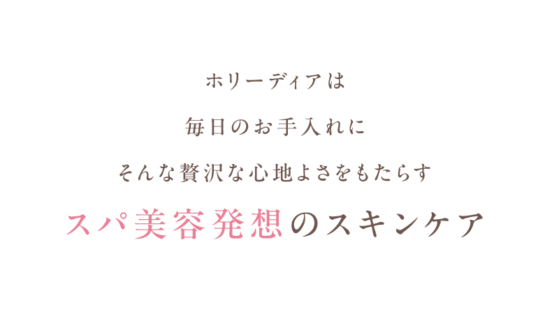 ホリーディアは毎日のお手入れにそんな贅沢な心地よさをもたらすスパ美容発想のスキンケア