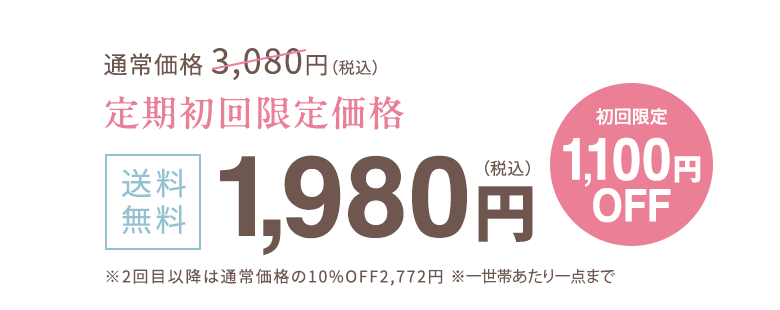 通常価格 3,080円（税込） 定期初回限定価格 送料無料 1.980円（税込） 初回限定1,100円OFF ※2回目以降は通常価格の10%OFF2,772円