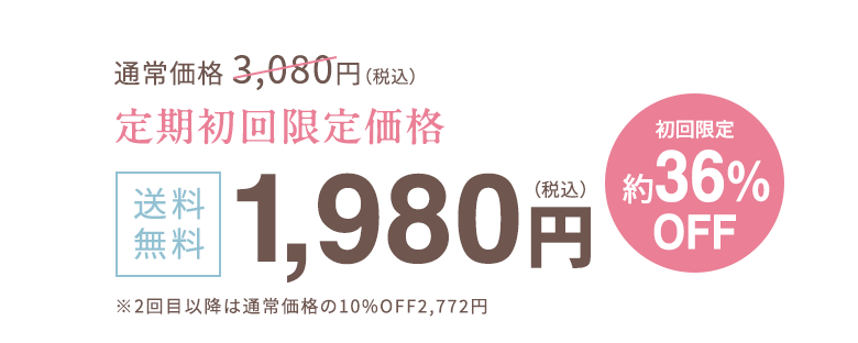 通常価格 3,080円（税込） 定期初回限定価格 送料無料 1.980円（税込） 初回限定1,100円OFF ※2回目以降は通常価格の10%OFF2,772円