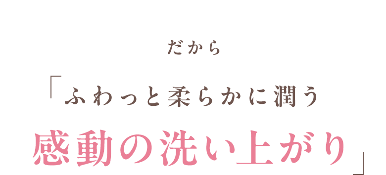 だから「ふわっと柔らかに潤う感動の洗い上がり」