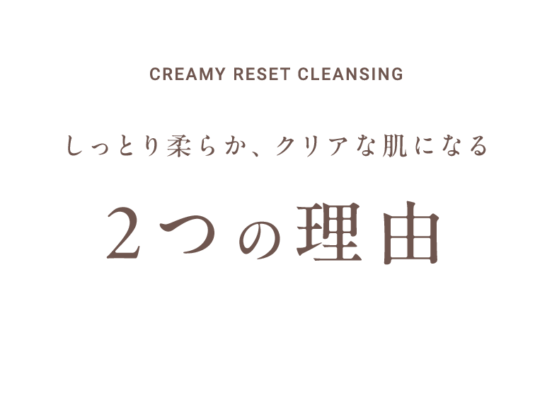 CREAMY RESET CLEANSING しっとり柔らか、クリアな肌になる2つの理由